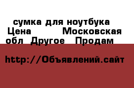 сумка для ноутбука › Цена ­ 500 - Московская обл. Другое » Продам   